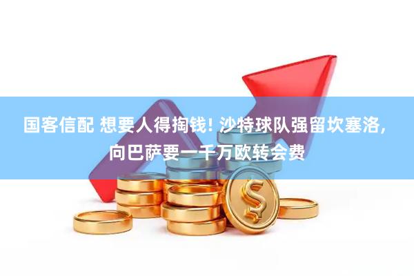 国客信配 想要人得掏钱! 沙特球队强留坎塞洛, 向巴萨要一千万欧转会费
