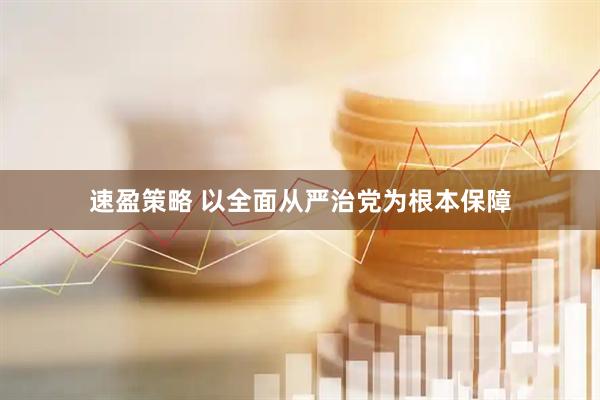 速盈策略 以全面从严治党为根本保障