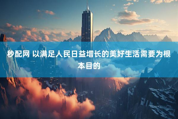 秒配网 以满足人民日益增长的美好生活需要为根本目的
