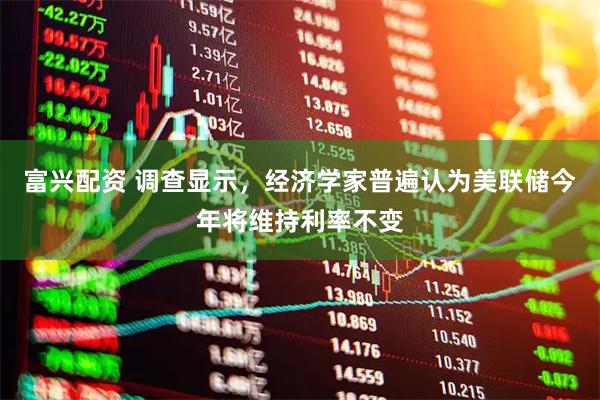 富兴配资 调查显示，经济学家普遍认为美联储今年将维持利率不变